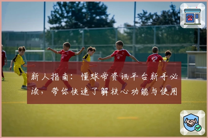 新人指南：懂球帝资讯平台新手必读，带你快速了解核心功能与使用技巧