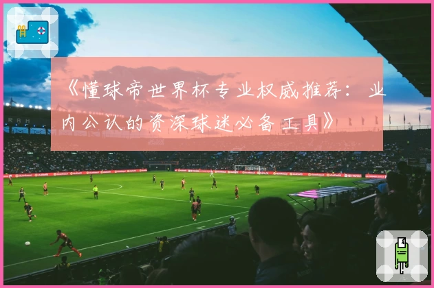 《懂球帝世界杯专业权威推荐：业内公认的资深球迷必备工具》