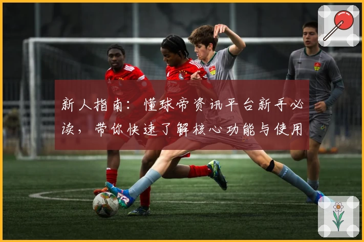新人指南:懂球帝资讯平台新手必读,带你快速了解核心功能与使用技巧