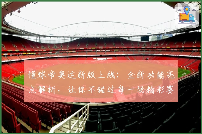 懂球帝奥运新版上线：全新功能亮点解析，让你不错过每一场精彩赛事