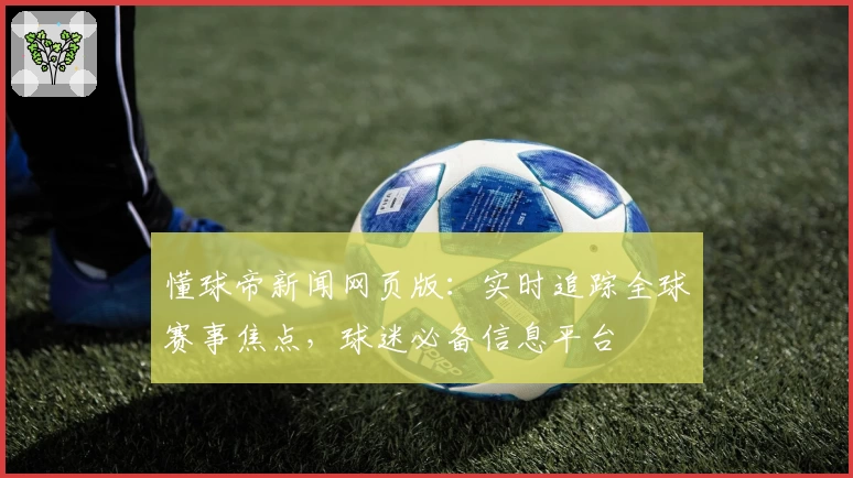 懂球帝新闻网页版：实时追踪全球赛事焦点，球迷必备信息平台
