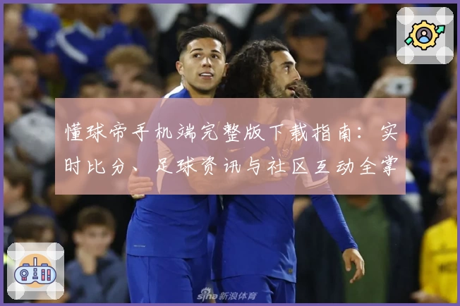 懂球帝手机端完整版下载指南：实时比分、足球资讯与社区互动全掌控
