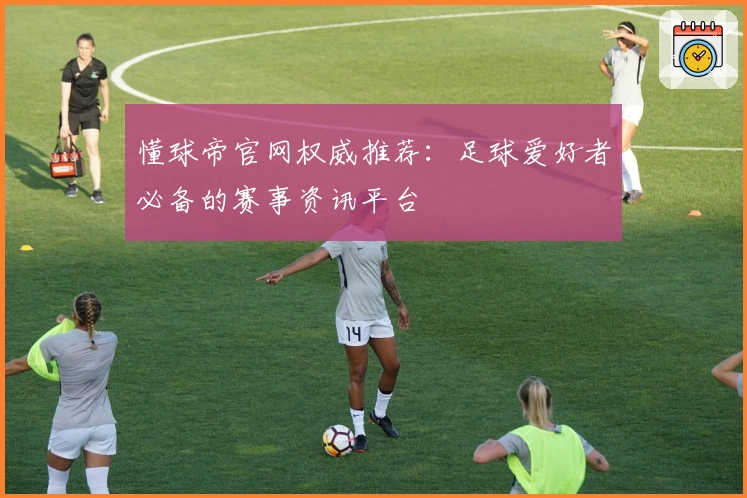 懂球帝官网权威推荐：足球爱好者必备的赛事资讯平台