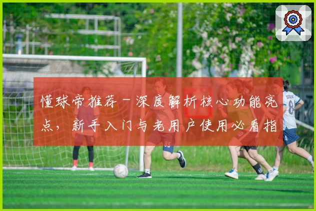 懂球帝推荐 - 深度解析核心功能亮点，新手入门与老用户使用必看指南