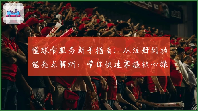 懂球帝服务新手指南：从注册到功能亮点解析，带你快速掌握核心操作