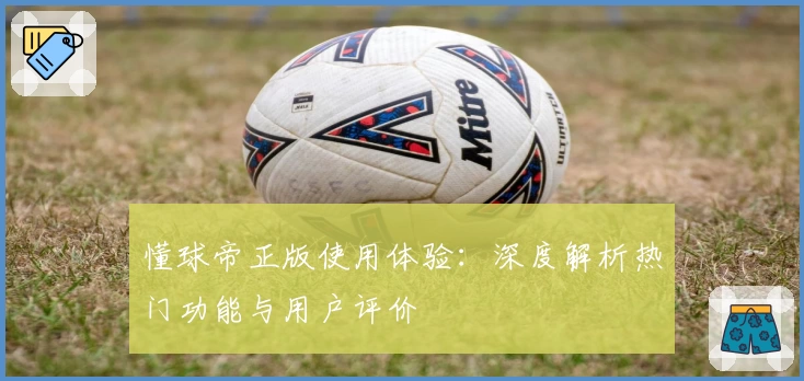 懂球帝正版使用体验：深度解析热门功能与用户评价
