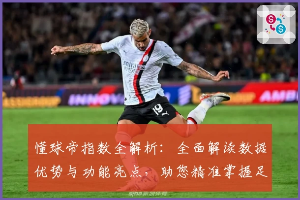 懂球帝指数全解析：全面解读数据优势与功能亮点，助您精准掌握足球动态