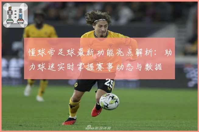 懂球帝足球最新功能亮点解析：助力球迷实时掌握赛事动态与数据