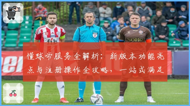 懂球帝服务全解析：新版本功能亮点与注册操作全攻略，一站式满足球迷需求