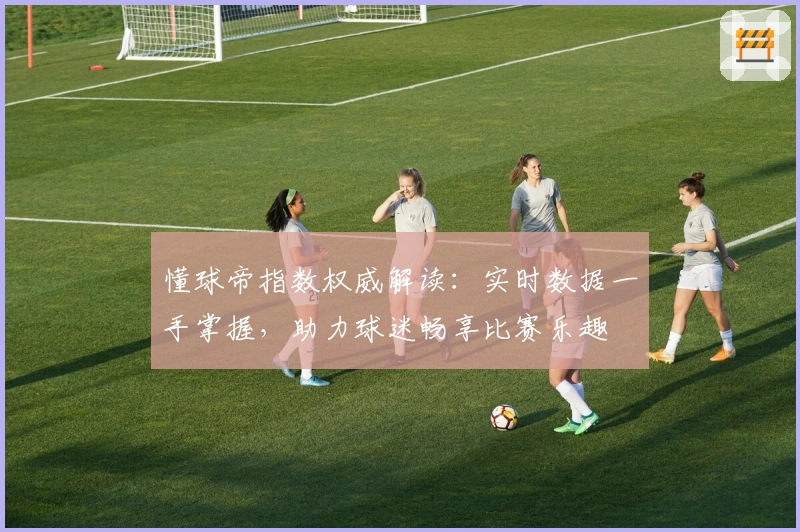 懂球帝指数权威解读：实时数据一手掌握，助力球迷畅享比赛乐趣