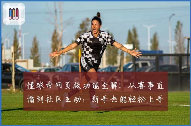 懂球帝网页版功能全解：从赛事直播到社区互动，新手也能轻松上手