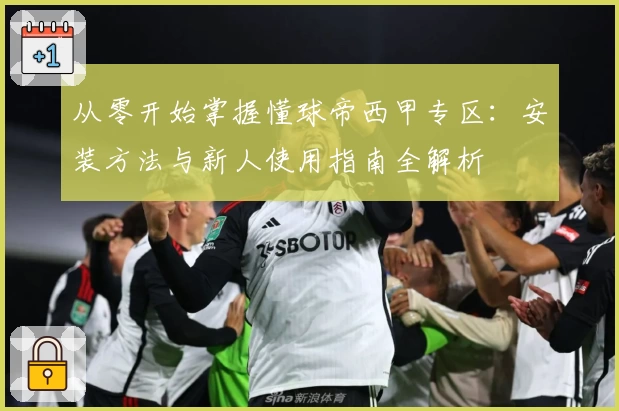 从零开始掌握懂球帝西甲专区：安装方法与新人使用指南全解析