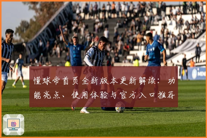 懂球帝首页全新版本更新解读：功能亮点、使用体验与官方入口推荐