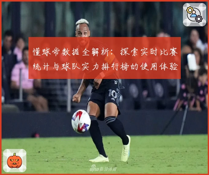 懂球帝数据全解析：探索实时比赛统计与球队实力排行榜的使用体验