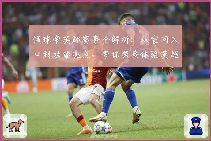 懂球帝英超赛事全解析：从官网入口到功能亮点，带你深度体验英超魅力