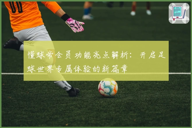 懂球帝会员功能亮点解析：开启足球世界专属体验的新篇章