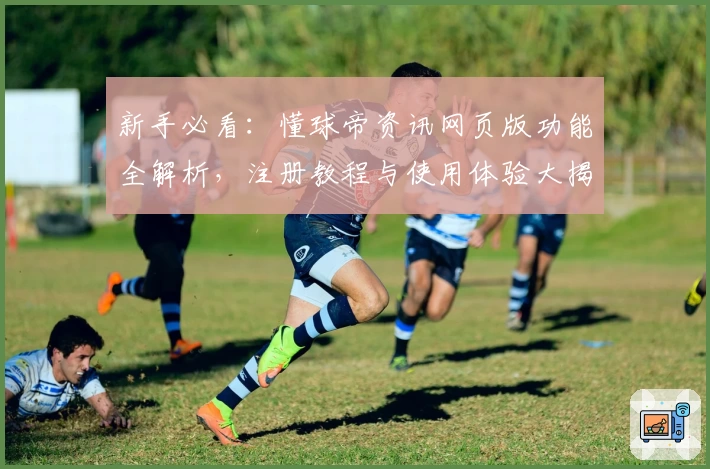 新手必看：懂球帝资讯网页版功能全解析，注册教程与使用体验大揭秘