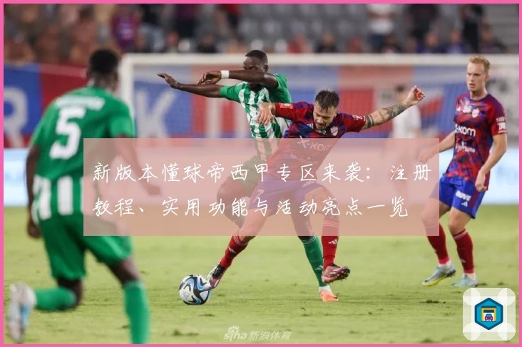 新版本懂球帝西甲专区来袭：注册教程、实用功能与活动亮点一览