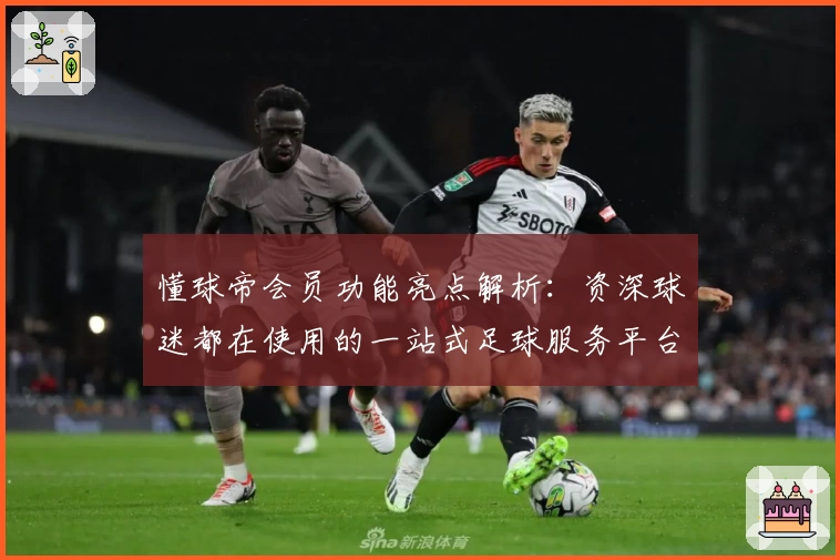 懂球帝会员功能亮点解析：资深球迷都在使用的一站式足球服务平台