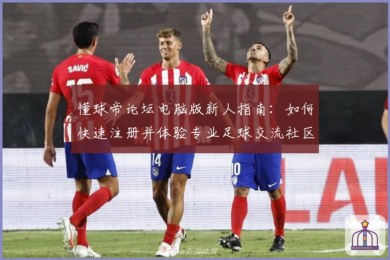 懂球帝论坛电脑版新人指南：如何快速注册并体验专业足球交流社区