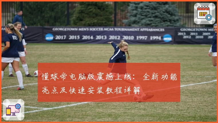 懂球帝电脑版震撼上线：全新功能亮点及快速安装教程详解
