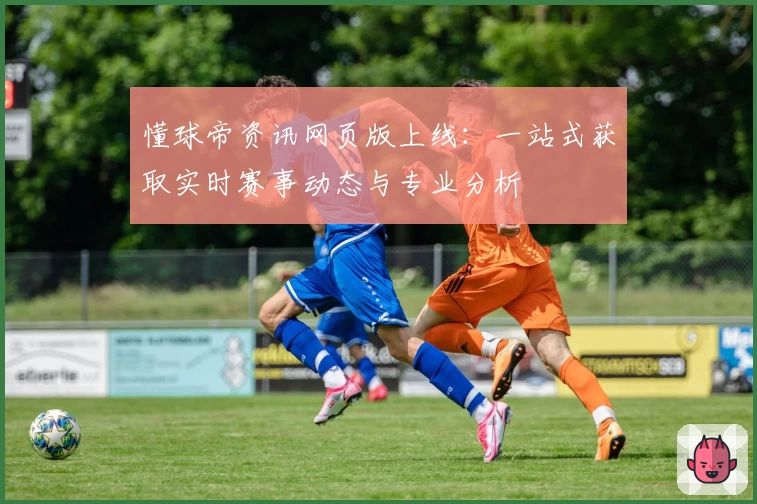 懂球帝资讯网页版上线：一站式获取实时赛事动态与专业分析