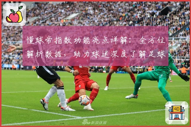 懂球帝指数功能亮点详解：全方位解析数据，助力球迷深度了解足球赛事