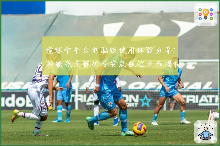 懂球帝平台电脑版使用体验分享：功能亮点解析与安装教程全面揭秘