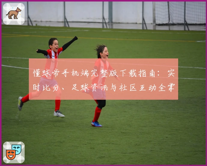 懂球帝手机端完整版下载指南：实时比分、足球资讯与社区互动全掌控