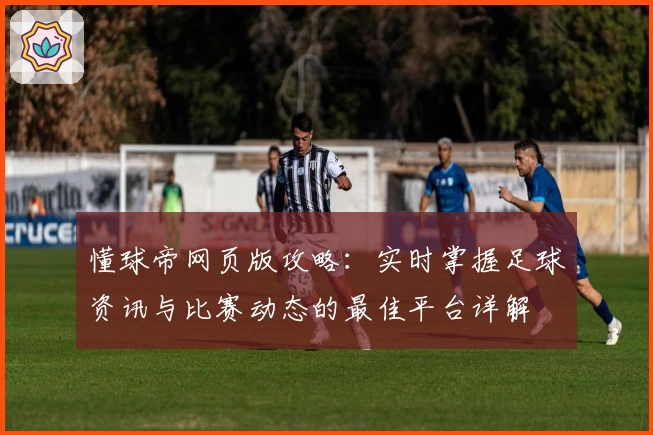 懂球帝网页版攻略：实时掌握足球资讯与比赛动态的最佳平台详解
