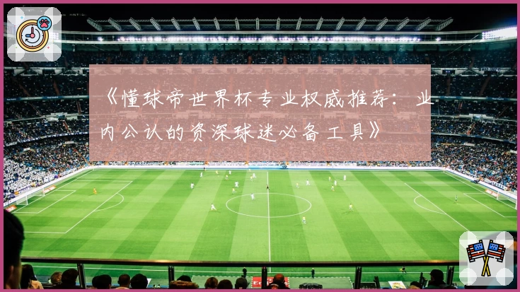 《懂球帝世界杯专业权威推荐：业内公认的资深球迷必备工具》