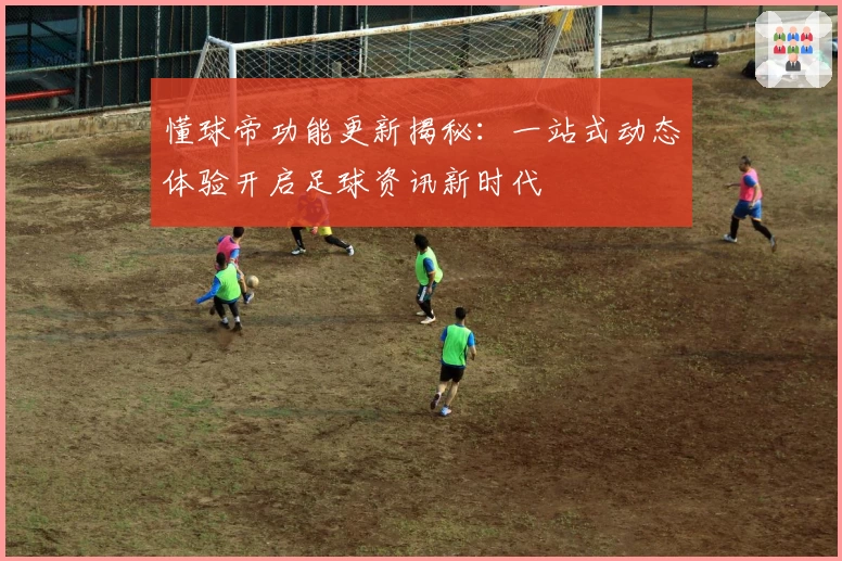 懂球帝功能更新揭秘:一站式动态体验开启足球资讯新时代
