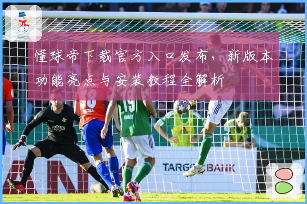 懂球帝下载官方入口发布,新版本功能亮点与安装教程全解析