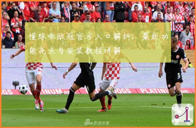 懂球帝欧冠官方入口解析：最新功能亮点与安装教程详解