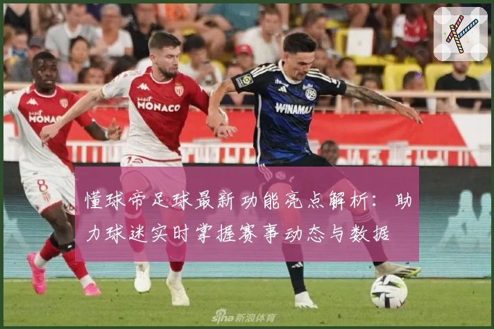 懂球帝足球最新功能亮点解析：助力球迷实时掌握赛事动态与数据