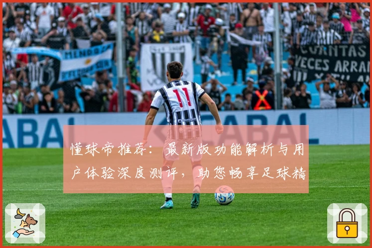 懂球帝推荐：最新版功能解析与用户体验深度测评，助您畅享足球精彩世界