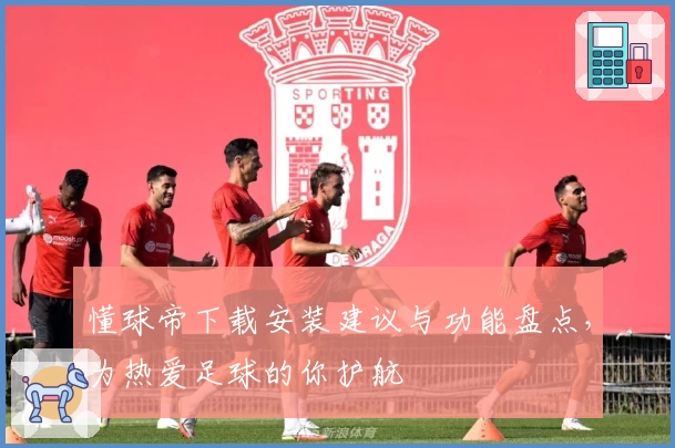 懂球帝下载安装建议与功能盘点，为热爱足球的你护航