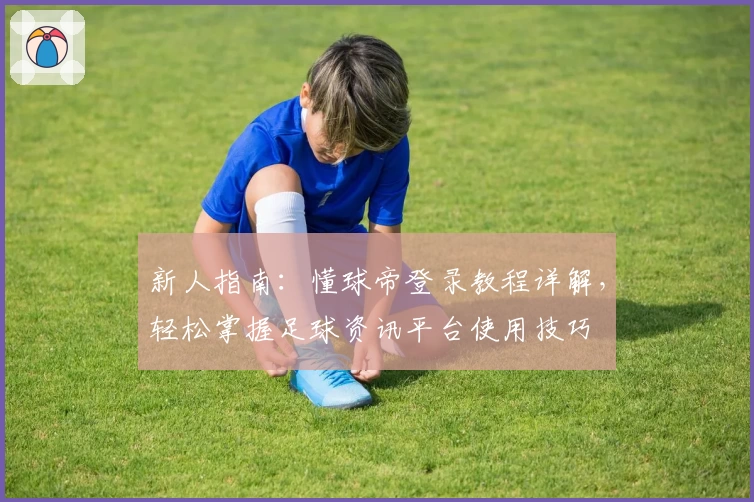 新人指南：懂球帝登录教程详解，轻松掌握足球资讯平台使用技巧