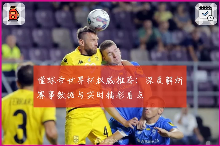 懂球帝世界杯权威推荐：深度解析赛事数据与实时精彩看点