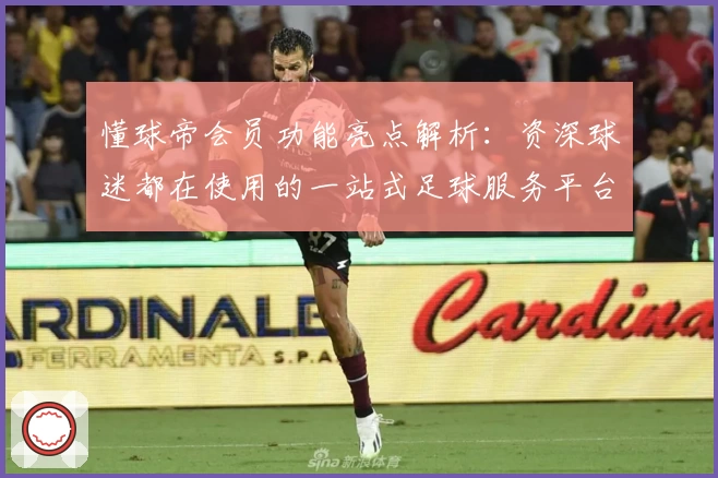 懂球帝会员功能亮点解析：资深球迷都在使用的一站式足球服务平台
