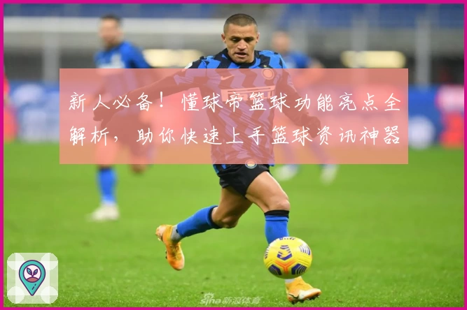 新人必备！懂球帝篮球功能亮点全解析，助你快速上手篮球资讯神器