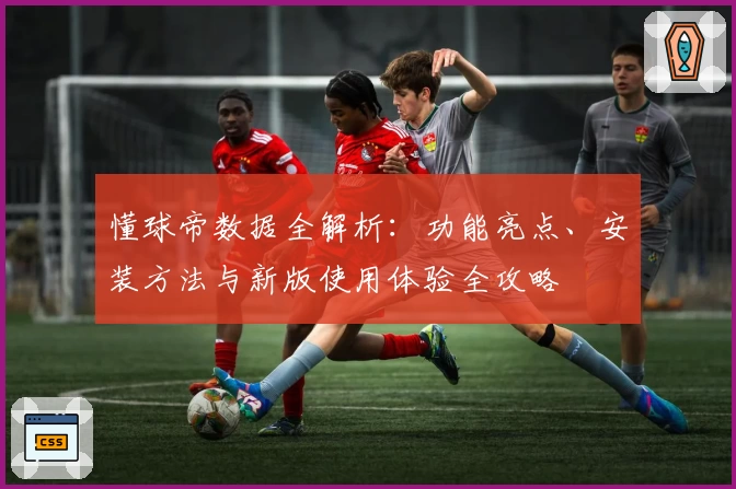 懂球帝数据全解析：功能亮点、安装方法与新版使用体验全攻略