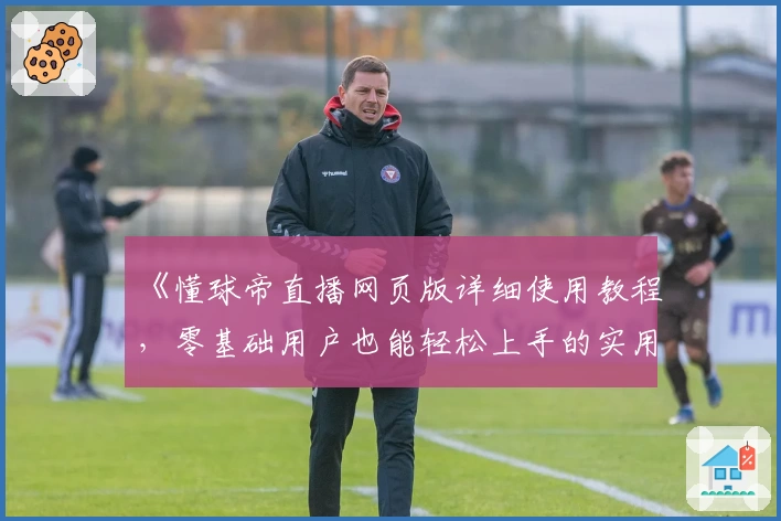《懂球帝直播网页版详细使用教程，零基础用户也能轻松上手的实用指南》